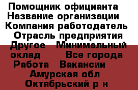 Помощник официанта › Название организации ­ Компания-работодатель › Отрасль предприятия ­ Другое › Минимальный оклад ­ 1 - Все города Работа » Вакансии   . Амурская обл.,Октябрьский р-н